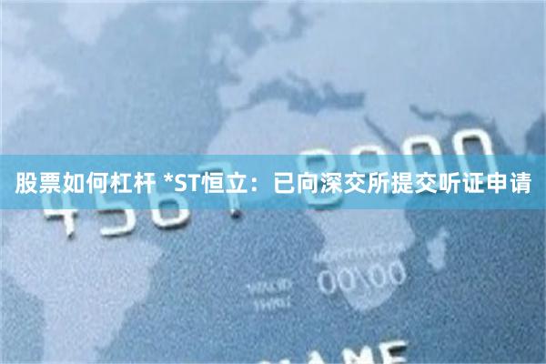 股票如何杠杆 *ST恒立：已向深交所提交听证申请