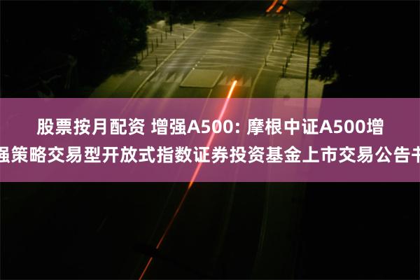 股票按月配资 增强A500: 摩根中证A500增强策略交易型开放式指数证券投资基金上市交易公告书