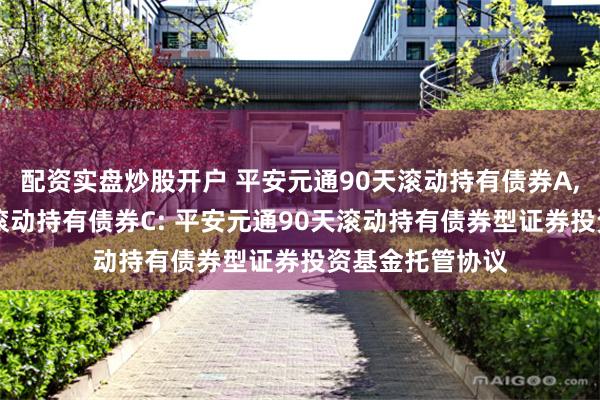 配资实盘炒股开户 平安元通90天滚动持有债券A,平安元通90天滚动持有债券C: 平安元通90天滚动持有债券型证券投资基金托管协议
