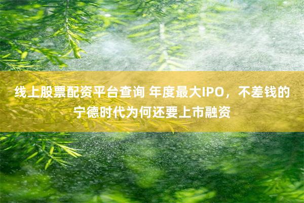 线上股票配资平台查询 年度最大IPO，不差钱的宁德时代为何还要上市融资