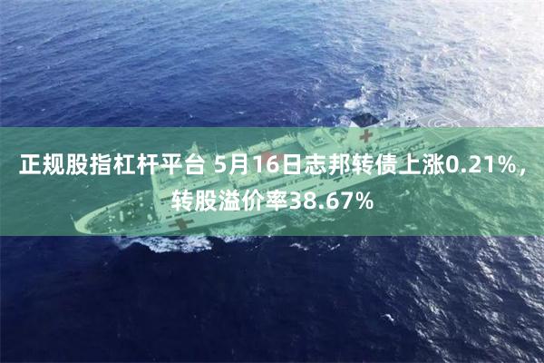 正规股指杠杆平台 5月16日志邦转债上涨0.21%，转股溢价率38.67%