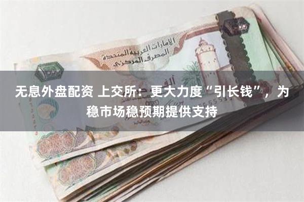 无息外盘配资 上交所：更大力度“引长钱”，为稳市场稳预期提供支持