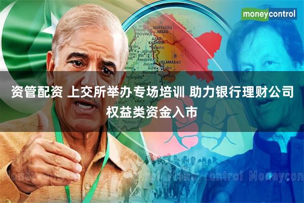 资管配资 上交所举办专场培训 助力银行理财公司权益类资金入市