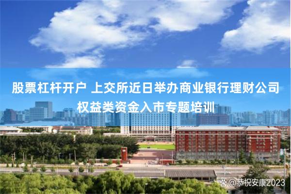 股票杠杆开户 上交所近日举办商业银行理财公司权益类资金入市专题培训