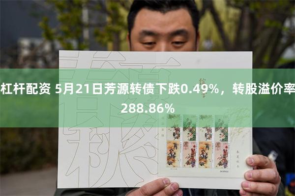 杠杆配资 5月21日芳源转债下跌0.49%，转股溢价率288.86%