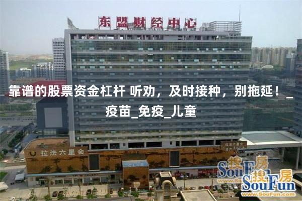 靠谱的股票资金杠杆 听劝，及时接种，别拖延！_疫苗_免疫_儿童