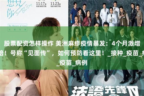 股票配资怎样操作 美洲麻疹疫情暴发：4个月激增11倍！号称“见面传”，如何预防看这里！_接种_疫苗_病例