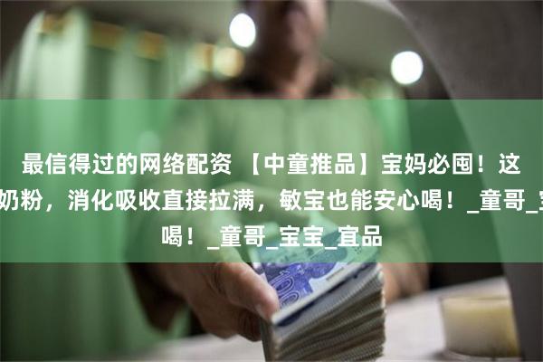 最信得过的网络配资 【中童推品】宝妈必囤！这款纯绵羊奶粉，消化吸收直接拉满，敏宝也能安心喝！_童哥_宝宝_宜品