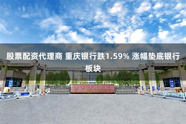 股票配资代理商 重庆银行跌1.59% 涨幅垫底银行板块