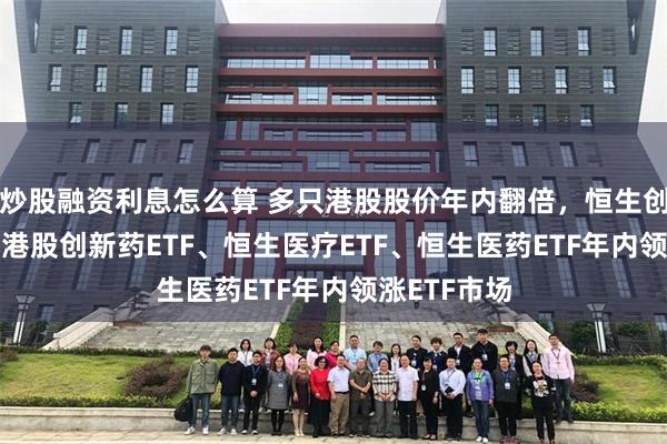 炒股融资利息怎么算 多只港股股价年内翻倍，恒生创新药ETF、港股创新药ETF、恒生医疗ETF、恒生医药ETF年内领涨ETF市场