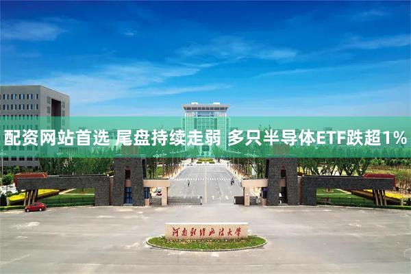 配资网站首选 尾盘持续走弱 多只半导体ETF跌超1%