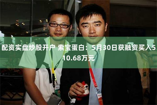 配资实盘炒股开户 索宝蛋白：5月30日获融资买入510.68万元
