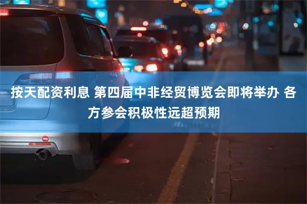 按天配资利息 第四届中非经贸博览会即将举办 各方参会积极性远超预期