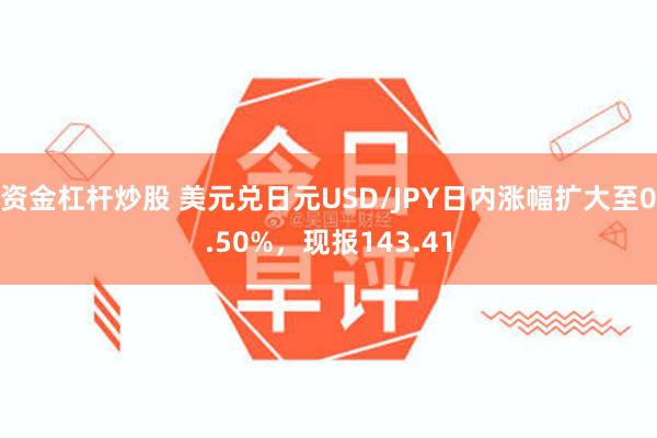 资金杠杆炒股 美元兑日元USD/JPY日内涨幅扩大至0.50%，现报143.41