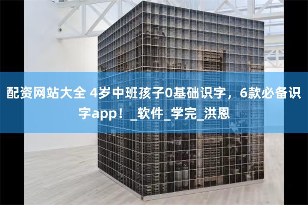 配资网站大全 4岁中班孩子0基础识字，6款必备识字app！_软件_学完_洪恩