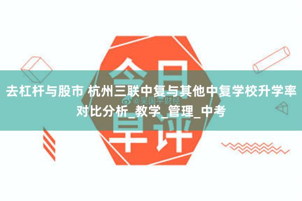 去杠杆与股市 杭州三联中复与其他中复学校升学率对比分析_教学_管理_中考