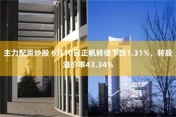 主力配资炒股 6月10日正帆转债下跌1.31%，转股溢价率43.34%