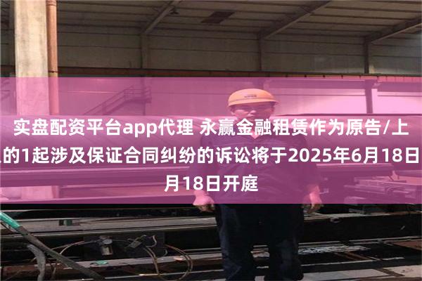 实盘配资平台app代理 永赢金融租赁作为原告/上诉人的1起涉及保证合同纠纷的诉讼将于2025年6月18日开庭