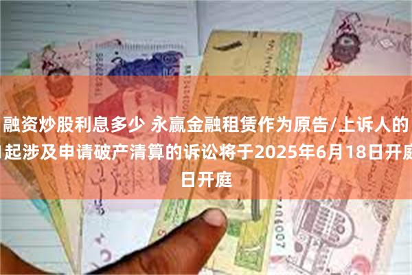 融资炒股利息多少 永赢金融租赁作为原告/上诉人的1起涉及申请破产清算的诉讼将于2025年6月18日开庭