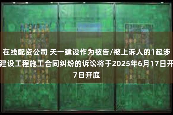 在线配资公司 天一建设作为被告/被上诉人的1起涉及建设工程施工合同纠纷的诉讼将于2025年6月17日开庭