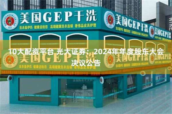 10大配资平台 光大证券：2024年年度股东大会决议公告
