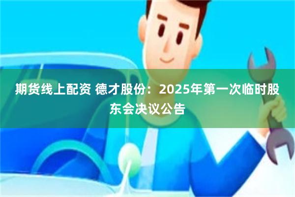 期货线上配资 德才股份：2025年第一次临时股东会决议公告