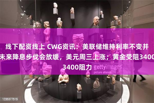 线下配资线上 CWG资讯：美联储维持利率不变并暗示未来降息步伐会放缓，美元周三上涨；黄金受阻3400阻力