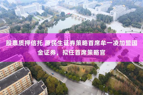 股票质押信托 原民生证券策略首席牟一凌加盟国金证券，拟任首席策略官