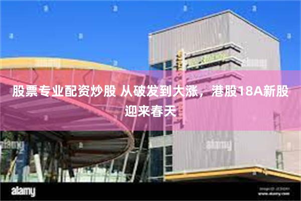 股票专业配资炒股 从破发到大涨，港股18A新股迎来春天