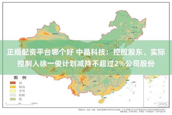 正规配资平台哪个好 中晶科技：控股股东、实际控制人徐一俊计划减持不超过2%公司股份