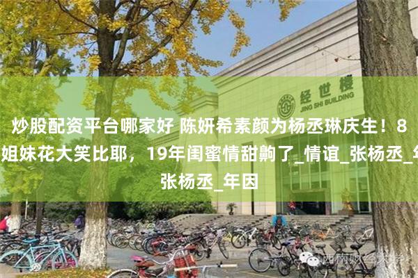 炒股配资平台哪家好 陈妍希素颜为杨丞琳庆生！83岁姐妹花大笑比耶，19年闺蜜情甜齁了_情谊_张杨丞_年因