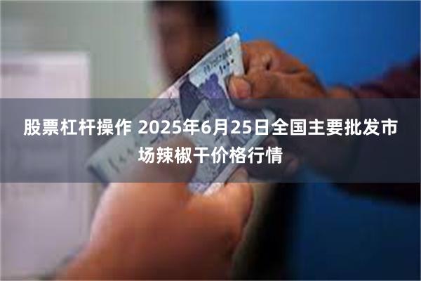 股票杠杆操作 2025年6月25日全国主要批发市场辣椒干价格行情