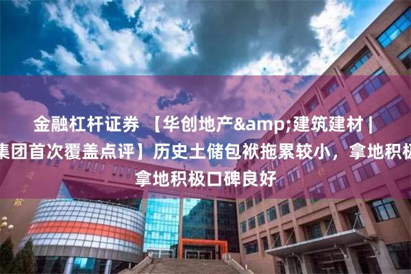 金融杠杆证券 【华创地产&建筑建材 | 建发国际集团首次覆盖点评】历史土储包袱拖累较小，拿地积极口碑良好