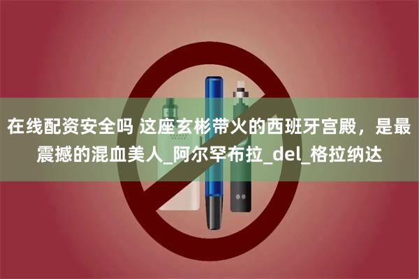 在线配资安全吗 这座玄彬带火的西班牙宫殿，是最震撼的混血美人_阿尔罕布拉_del_格拉纳达