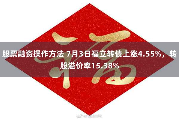 股票融资操作方法 7月3日福立转债上涨4.55%，转股溢价率15.38%
