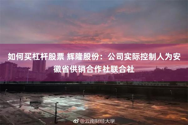 如何买杠杆股票 辉隆股份：公司实际控制人为安徽省供销合作社联合社