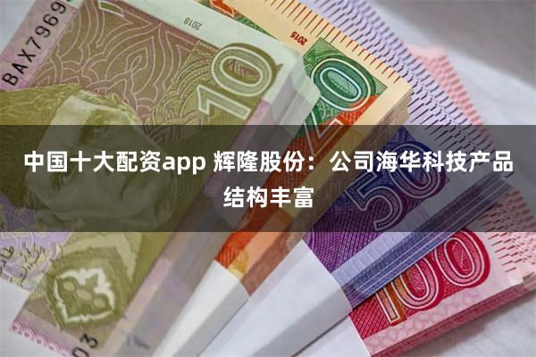 中国十大配资app 辉隆股份：公司海华科技产品结构丰富
