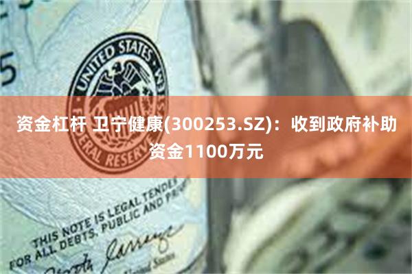 资金杠杆 卫宁健康(300253.SZ)：收到政府补助资金1100万元