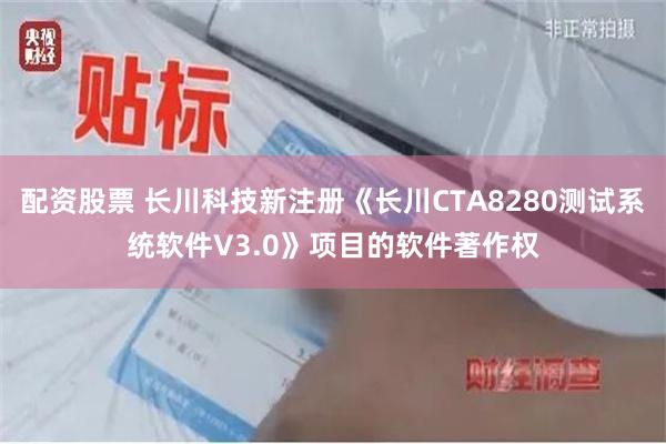 配资股票 长川科技新注册《长川CTA8280测试系统软件V3.0》项目的软件著作权