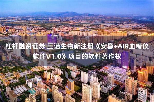 杠杆融资证券 三诺生物新注册《安稳+AIR血糖仪软件V1.0》项目的软件著作权