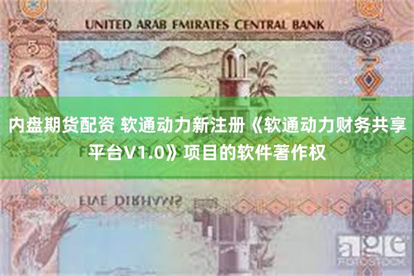内盘期货配资 软通动力新注册《软通动力财务共享平台V1.0》项目的软件著作权