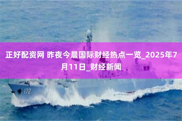 正好配资网 昨夜今晨国际财经热点一览_2025年7月11日_财经新闻