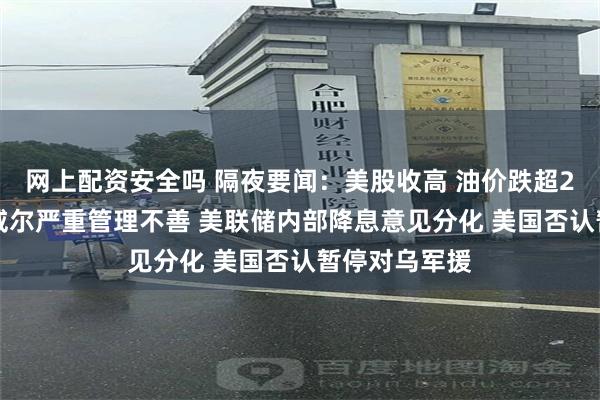 网上配资安全吗 隔夜要闻：美股收高 油价跌超2% 白宫指鲍威尔严重管理不善 美联储内部降息意见分化 美国否认暂停对乌军援