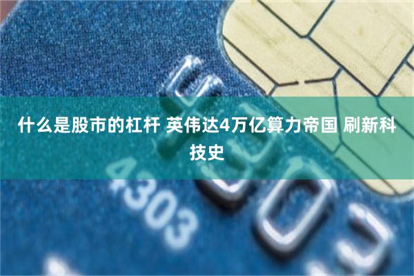 什么是股市的杠杆 英伟达4万亿算力帝国 刷新科技史