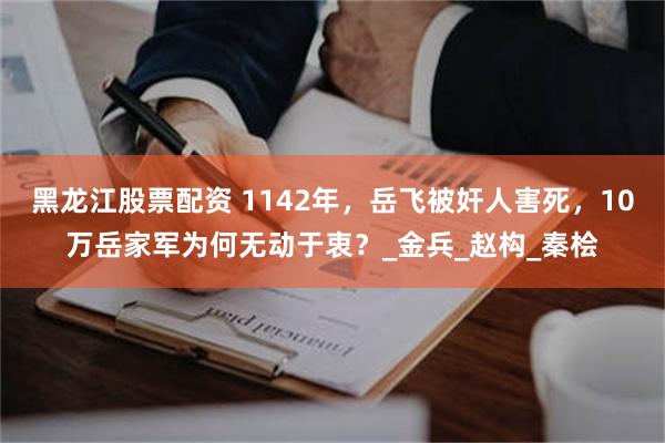 黑龙江股票配资 1142年，岳飞被奸人害死，10万岳家军为何无动于衷？_金兵_赵构_秦桧