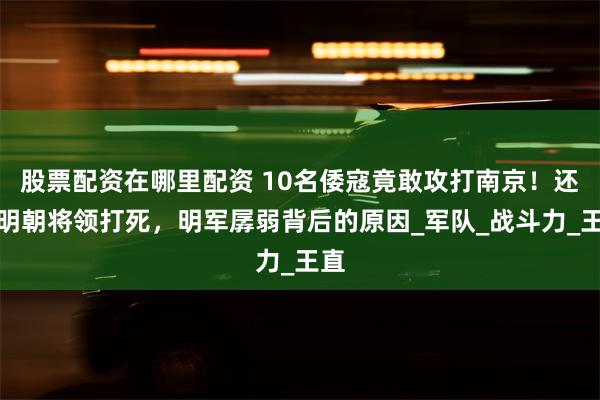 股票配资在哪里配资 10名倭寇竟敢攻打南京！还把明朝将领打死，明军孱弱背后的原因_军队_战斗力_王直