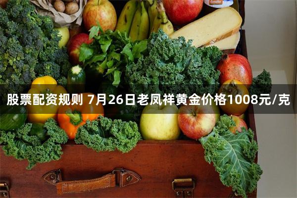 股票配资规则 7月26日老凤祥黄金价格1008元/克