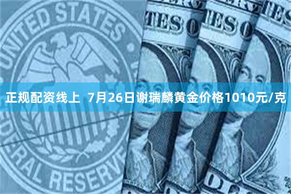 正规配资线上  7月26日谢瑞麟黄金价格1010元/克