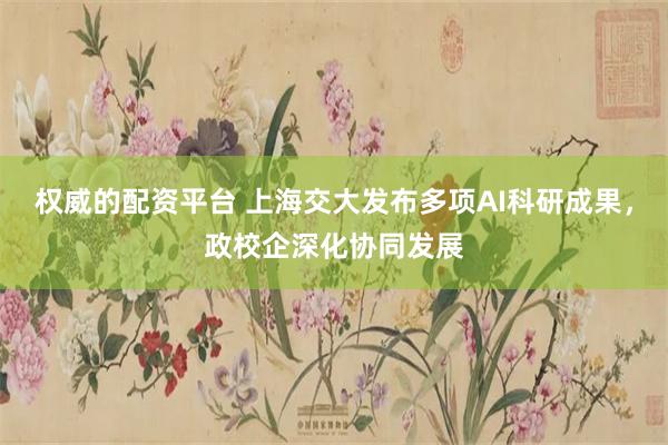 权威的配资平台 上海交大发布多项AI科研成果，政校企深化协同发展