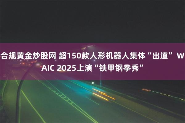 合规黄金炒股网 超150款人形机器人集体“出道” WAIC 2025上演“铁甲钢拳秀”